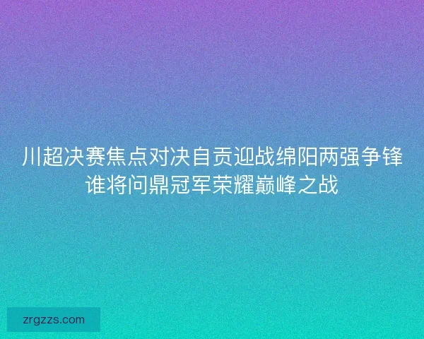 川超决赛焦点对决自贡迎战绵阳两强争锋谁将问鼎冠军荣耀巅峰之战
