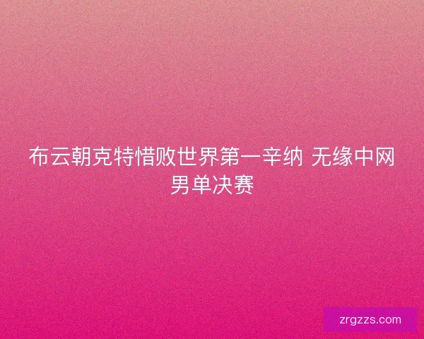 布云朝克特惜败世界第一辛纳 无缘中网男单决赛